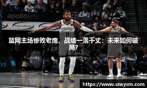 篮网主场惨败老鹰，战绩一落千丈：未来如何破局？