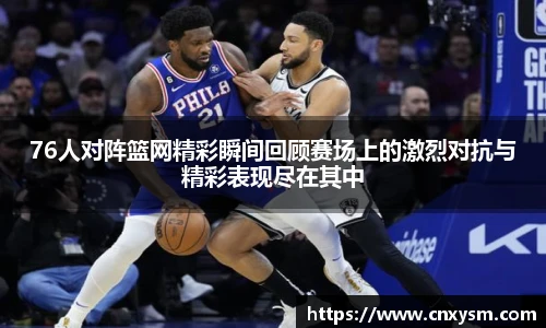 76人对阵篮网精彩瞬间回顾赛场上的激烈对抗与精彩表现尽在其中