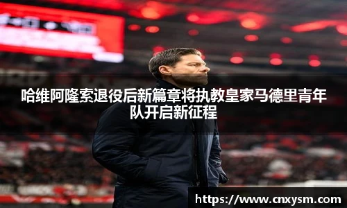 哈维阿隆索退役后新篇章将执教皇家马德里青年队开启新征程