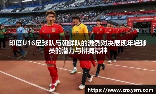 印度U16足球队与朝鲜队的激烈对决展现年轻球员的潜力与拼搏精神