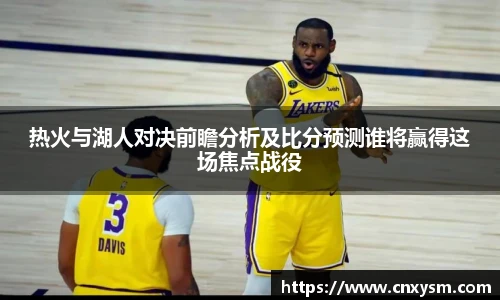 热火与湖人对决前瞻分析及比分预测谁将赢得这场焦点战役